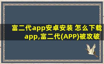 富二代app安卓安装 怎么下载app,富二代(APP)被攻破了 我们还有什么老铁们